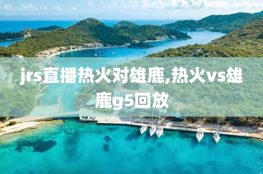 jrs直播热火对雄鹿,热火vs雄鹿g5回放