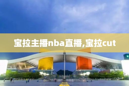 宝拉主播nba直播,宝拉cut