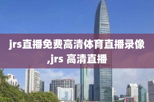 jrs直播免费高清体育直播录像,jrs 高清直播