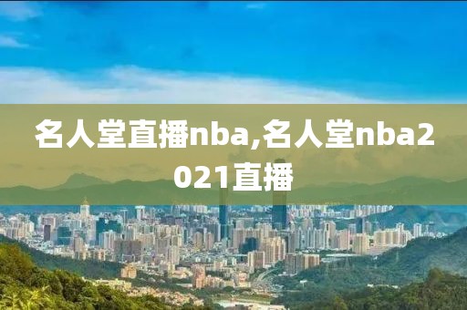 名人堂直播nba,名人堂nba2021直播