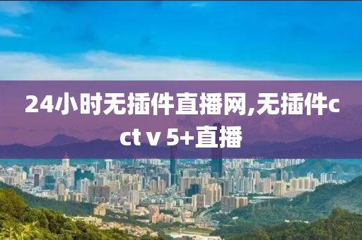 24小时无插件直播网,无插件cctⅴ5+直播