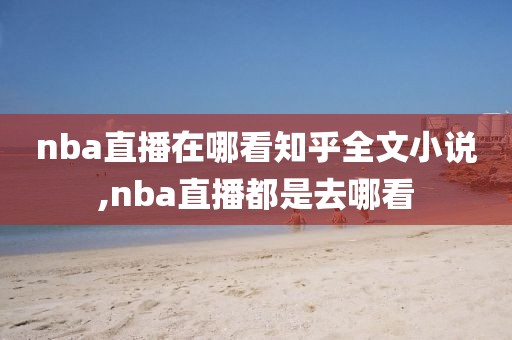 nba直播在哪看知乎全文小说,nba直播都是去哪看