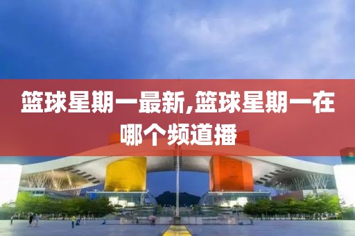 篮球星期一最新,篮球星期一在哪个频道播