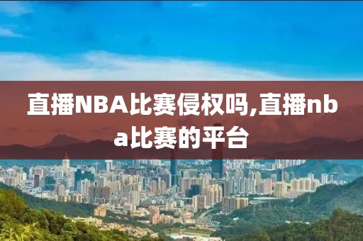 直播NBA比赛侵权吗,直播nba比赛的平台