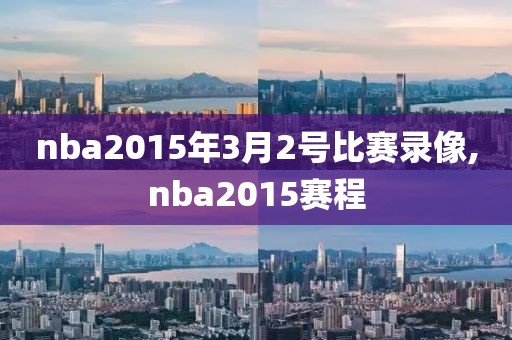 nba2015年3月2号比赛录像,nba2015赛程