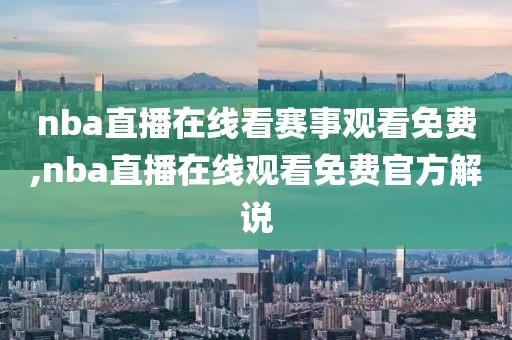 nba直播在线看赛事观看免费,nba直播在线观看免费官方解说