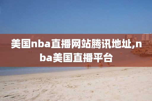 美国nba直播网站腾讯地址,nba美国直播平台