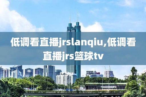 低调看直播jrslanqiu,低调看直播jrs篮球tv