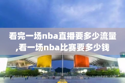 看完一场nba直播要多少流量,看一场nba比赛要多少钱