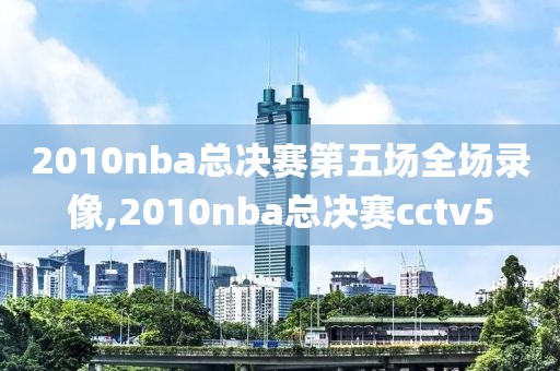 2010nba总决赛第五场全场录像,2010nba总决赛cctv5