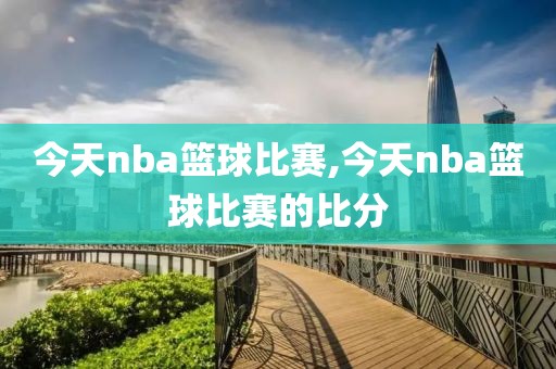 今天nba篮球比赛,今天nba篮球比赛的比分