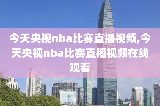 今天央视nba比赛直播视频,今天央视nba比赛直播视频在线观看