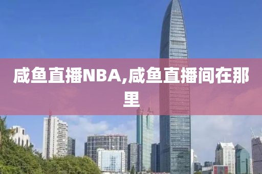 咸鱼直播NBA,咸鱼直播间在那里