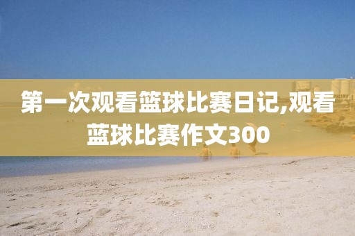 第一次观看篮球比赛日记,观看蓝球比赛作文300