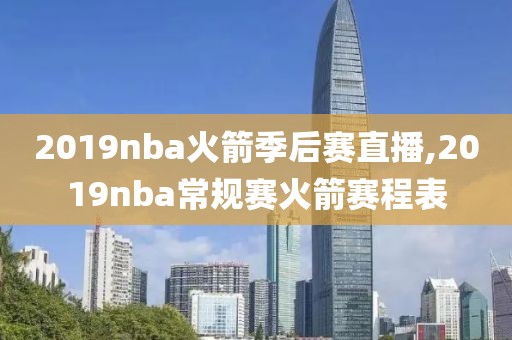 2019nba火箭季后赛直播,2019nba常规赛火箭赛程表