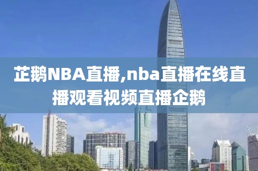 芷鹅NBA直播,nba直播在线直播观看视频直播企鹅