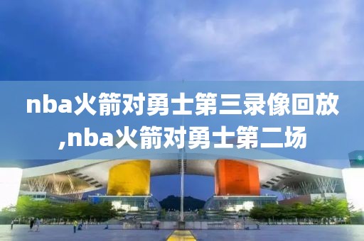 nba火箭对勇士第三录像回放,nba火箭对勇士第二场