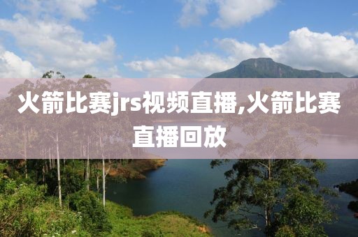火箭比赛jrs视频直播,火箭比赛直播回放