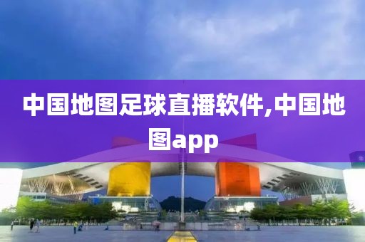 中国地图足球直播软件,中国地图app