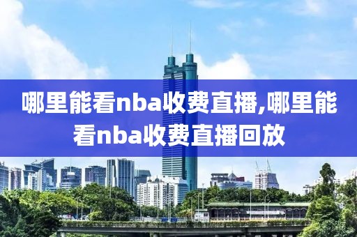 哪里能看nba收费直播,哪里能看nba收费直播回放