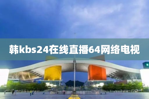 韩kbs24在线直播64网络电视