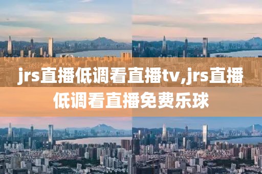 jrs直播低调看直播tv,jrs直播低调看直播免费乐球