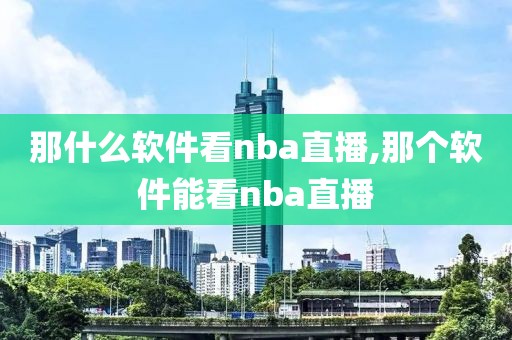 那什么软件看nba直播,那个软件能看nba直播