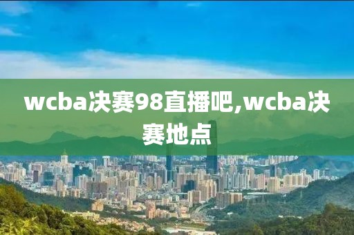 wcba决赛98直播吧,wcba决赛地点