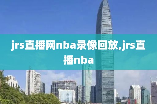 jrs直播网nba录像回放,jrs直播nba