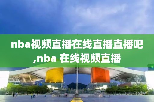 nba视频直播在线直播直播吧,nba 在线视频直播