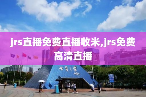 jrs直播免费直播收米,jrs免费高清直播