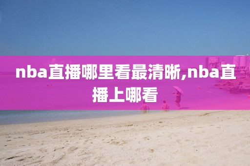 nba直播哪里看最清晰,nba直播上哪看