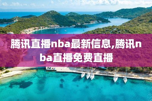 腾讯直播nba最新信息,腾讯nba直播免费直播