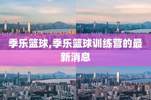 季乐篮球,季乐篮球训练营的最新消息