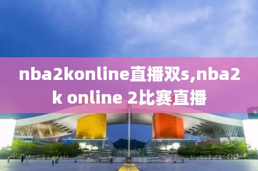 nba2konline直播双s,nba2k online 2比赛直播