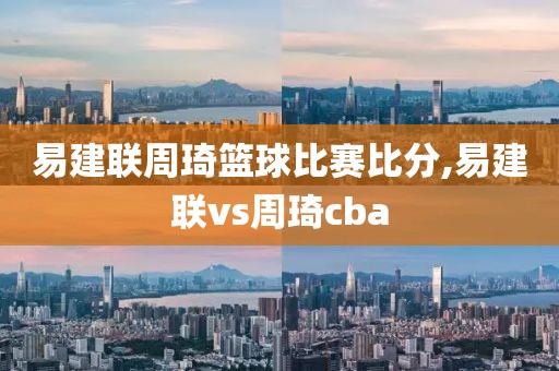 易建联周琦篮球比赛比分,易建联vs周琦cba
