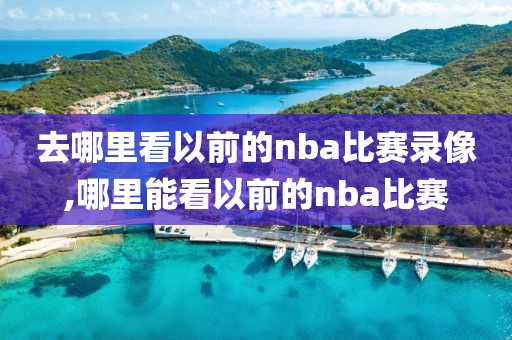 去哪里看以前的nba比赛录像,哪里能看以前的nba比赛