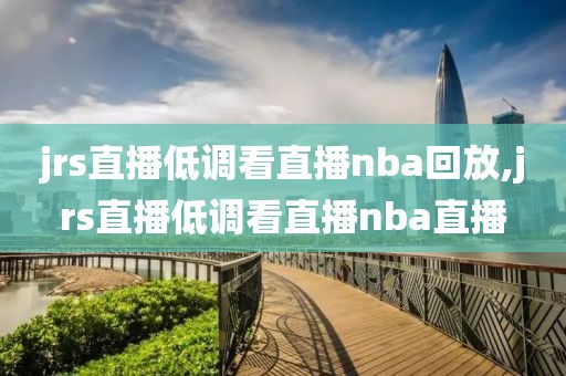 jrs直播低调看直播nba回放,jrs直播低调看直播nba直播