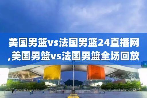 美国男篮vs法国男篮24直播网,美国男篮vs法国男篮全场回放
