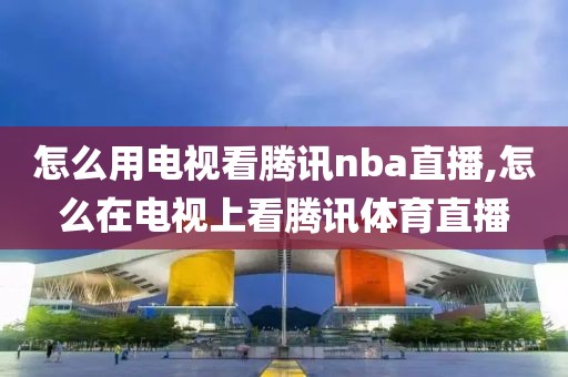 怎么用电视看腾讯nba直播,怎么在电视上看腾讯体育直播