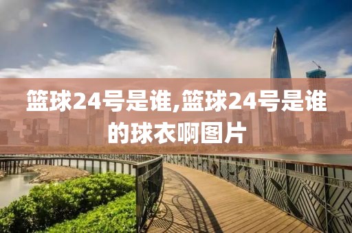 篮球24号是谁,篮球24号是谁的球衣啊图片