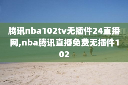 腾讯nba102tv无插件24直播网,nba腾讯直播免费无插件102