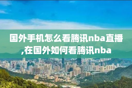 国外手机怎么看腾讯nba直播,在国外如何看腾讯nba