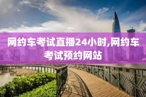 网约车考试直播24小时,网约车考试预约网站