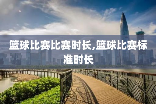 篮球比赛比赛时长,篮球比赛标准时长