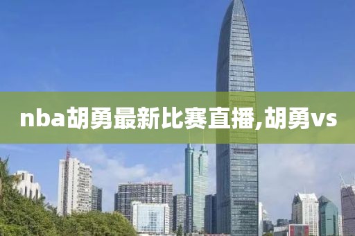 nba胡勇最新比赛直播,胡勇vs