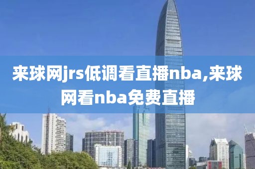 来球网jrs低调看直播nba,来球网看nba免费直播