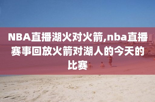 NBA直播湖火对火箭,nba直播赛事回放火箭对湖人的今天的比赛