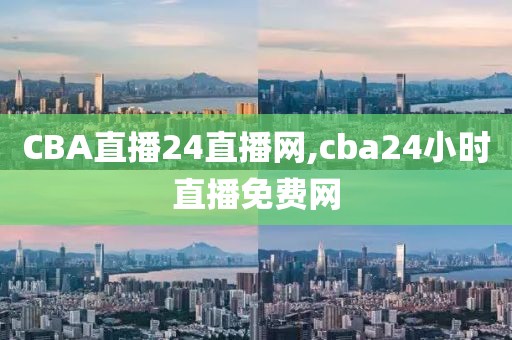 CBA直播24直播网,cba24小时直播免费网