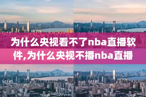 为什么央视看不了nba直播软件,为什么央视不播nba直播